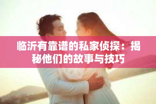 临沂有靠谱的私家侦探：揭秘他们的故事与技巧
