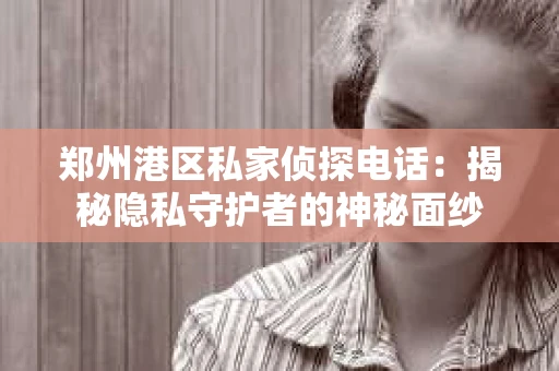 郑州港区私家侦探电话：揭秘隐私守护者的神秘面纱