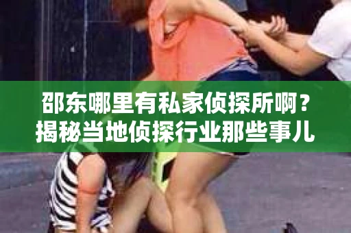 邵东哪里有私家侦探所啊？揭秘当地侦探行业那些事儿