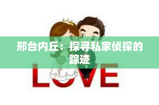 邢台内丘：探寻私家侦探的踪迹