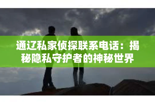 通辽私家侦探联系电话：揭秘隐私守护者的神秘世界