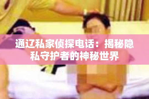 通辽私家侦探电话:揭秘隐私守护者的神秘世界 通辽私家侦探电话:揭秘隐私守护者的神秘世界