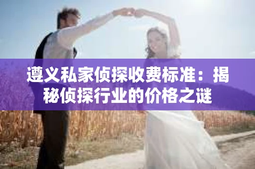 遵义私家侦探收费标准：揭秘侦探行业的价格之谜