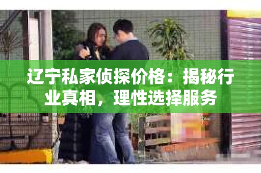 辽宁私家侦探价格：揭秘行业真相，理性选择服务