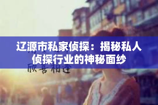 辽源市私家侦探：揭秘私人侦探行业的神秘面纱