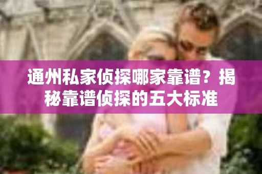 通州私家侦探哪家靠谱？揭秘靠谱侦探的五大标准