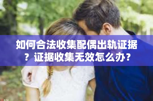 如何合法收集配偶出轨证据?证据收集无效怎么办? 如何合法收集配偶出轨证据?证据收集无效怎么办?
