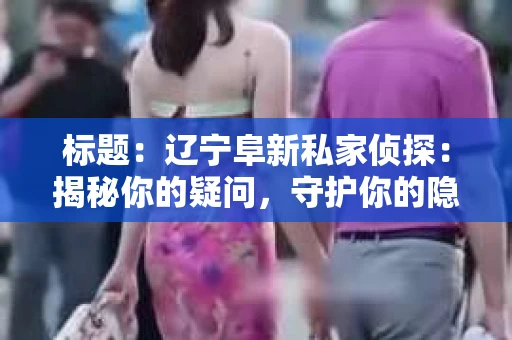 标题：辽宁阜新私家侦探：揭秘你的疑问，守护你的隐私