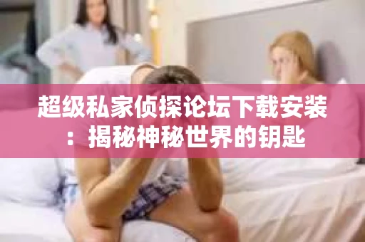 超级私家侦探论坛下载安装：揭秘神秘世界的钥匙