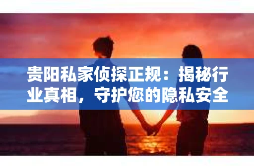 贵阳私家侦探正规：揭秘行业真相，守护您的隐私安全