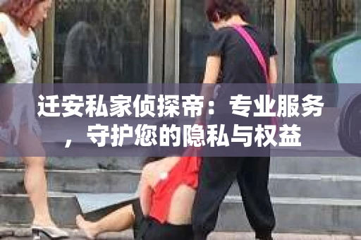 迁安私家侦探帝：专业服务，守护您的隐私与权益