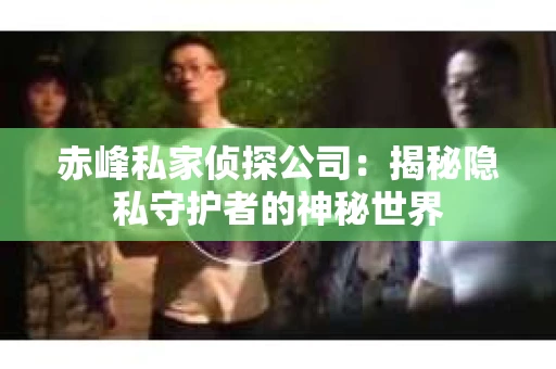 赤峰私家侦探公司：揭秘隐私守护者的神秘世界
