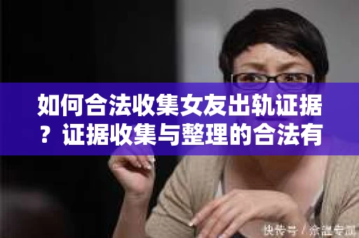如何合法收集女友出轨证据？证据收集与整理的合法有效策略