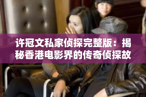 许冠文私家侦探完整版：揭秘香港电影界的传奇侦探故事