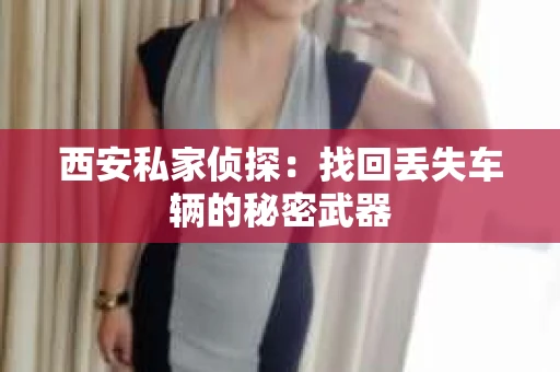 西安私家侦探：找回丢失车辆的秘密武器