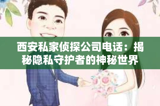 西安私家侦探公司电话：揭秘隐私守护者的神秘世界