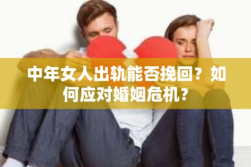 中年女人出轨能否挽回？如何应对婚姻危机？