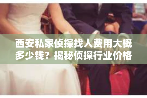 西安私家侦探找人费用大概多少钱？揭秘侦探行业价格之谜