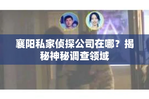 襄阳私家侦探公司在哪？揭秘神秘调查领域