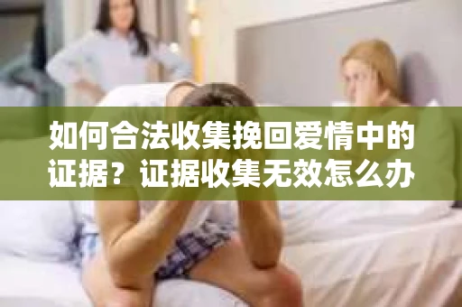 如何合法收集挽回爱情中的证据？证据收集无效怎么办？