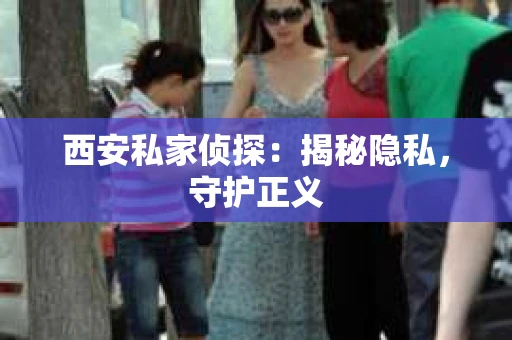 西安私家侦探：揭秘隐私，守护正义
