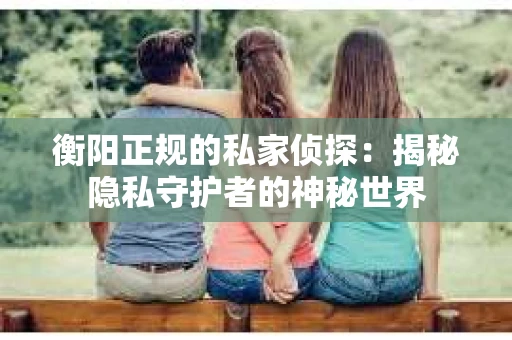 衡阳正规的私家侦探：揭秘隐私守护者的神秘世界