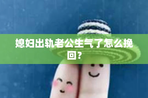 媳妇出轨老公生气了怎么挽回？