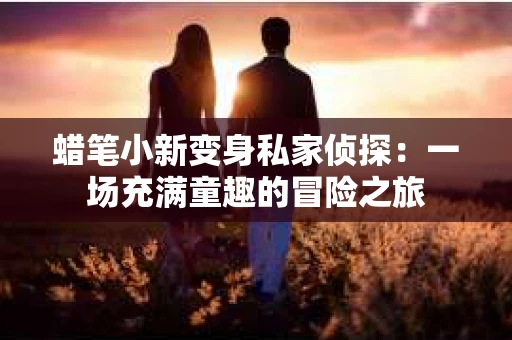 蜡笔小新变身私家侦探：一场充满童趣的冒险之旅