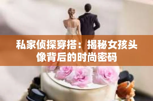私家侦探穿搭：揭秘女孩头像背后的时尚密码