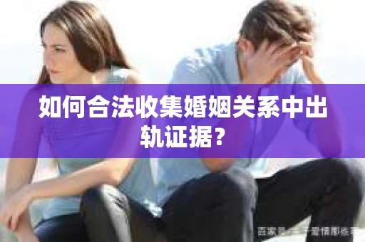 如何合法收集婚姻关系中出轨证据？