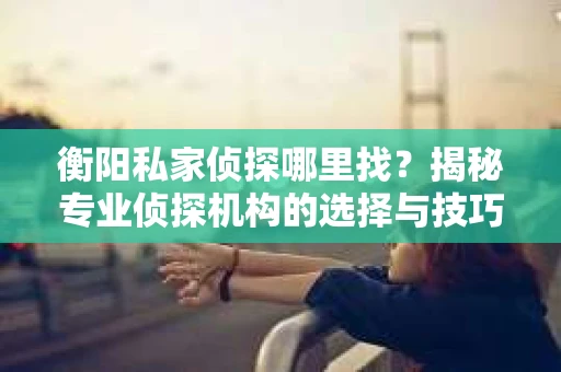 衡阳私家侦探哪里找？揭秘专业侦探机构的选择与技巧