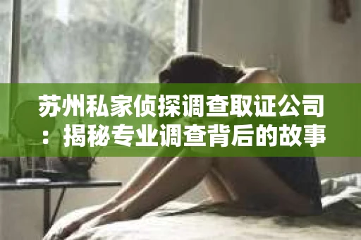 苏州私家侦探调查取证公司：揭秘专业调查背后的故事