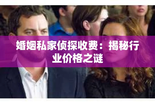 婚姻私家侦探收费：揭秘行业价格之谜