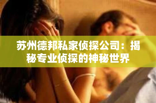 苏州德邦私家侦探公司：揭秘专业侦探的神秘世界