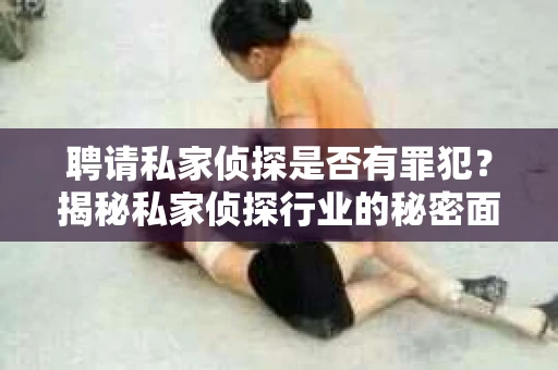 聘请私家侦探是否有罪犯？揭秘私家侦探行业的秘密面纱