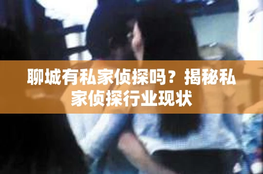聊城有私家侦探吗？揭秘私家侦探行业现状