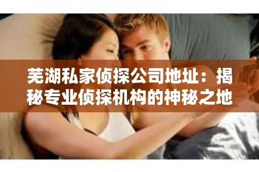 芜湖私家侦探公司地址：揭秘专业侦探机构的神秘之地