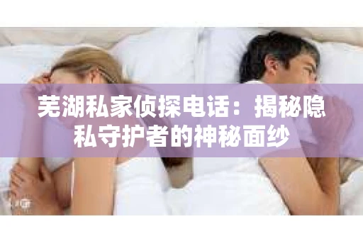 芜湖私家侦探电话：揭秘隐私守护者的神秘面纱