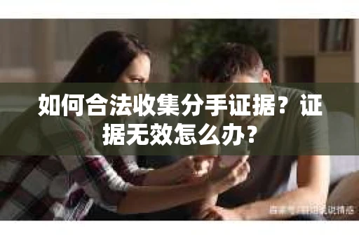 如何合法收集分手证据?证据无效怎么办? 如何合法收集分手证据?证据无效怎么办?