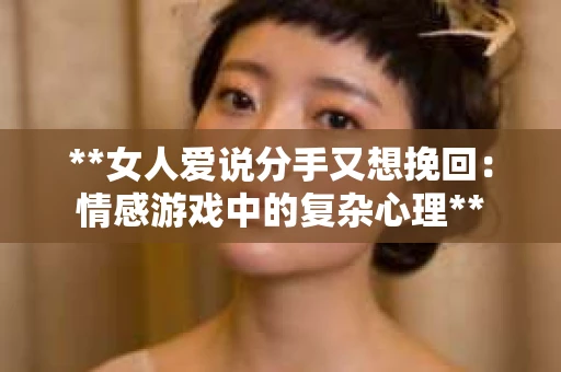 **女人爱说分手又想挽回：情感游戏中的复杂心理**