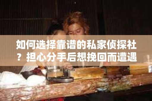 如何选择靠谱的私家侦探社？担心分手后想挽回而遭遇陷阱怎么办？
