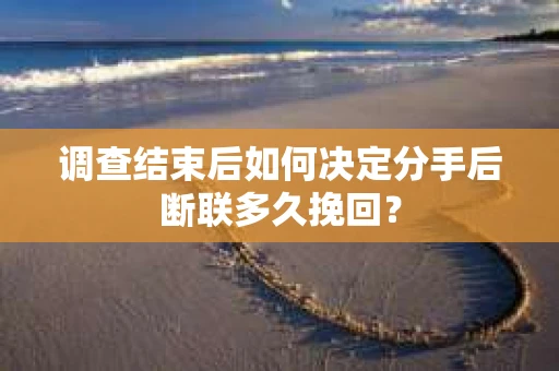 调查结束后如何决定分手后断联多久挽回？