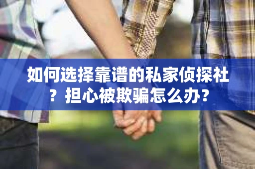 如何选择靠谱的私家侦探社？担心被欺骗怎么办？