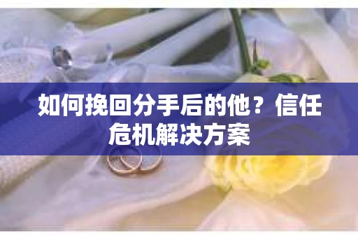 如何挽回分手后的他？信任危机解决方案