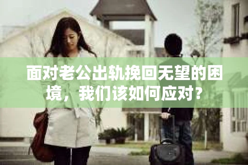 面对老公出轨挽回无望的困境，我们该如何应对？