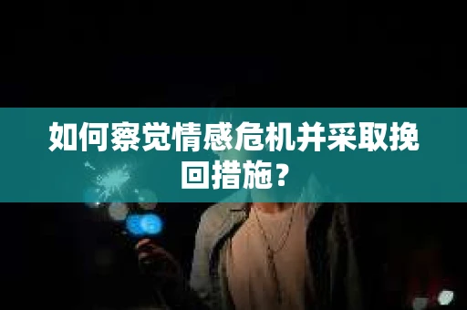 如何察觉情感危机并采取挽回措施？
