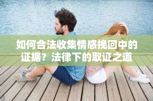 如何合法收集情感挽回中的证据？法律下的取证之道