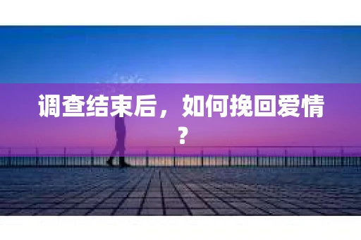 调查结束后，如何挽回爱情？