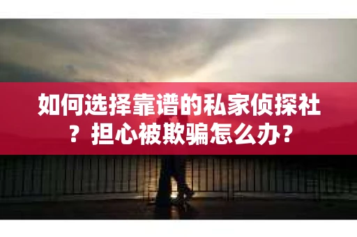 如何选择靠谱的私家侦探社？担心被欺骗怎么办？