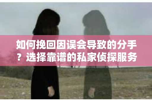如何挽回因误会导致的分手？选择靠谱的私家侦探服务指南